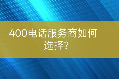 400电话服务商如何选择？