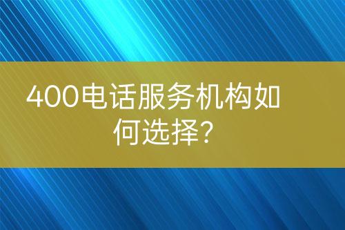 400电话服务机构如何选择？