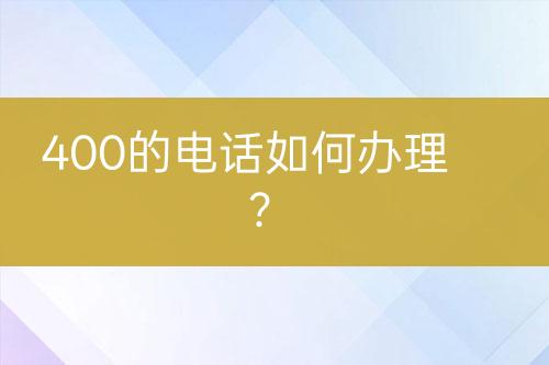 400的电话如何办理？