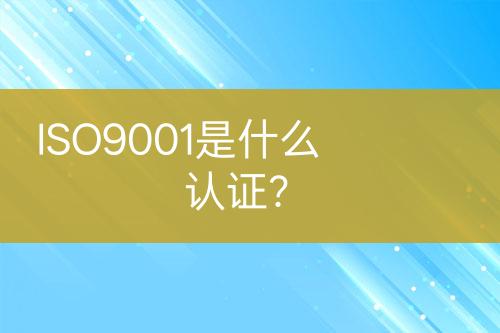 ISO9001是什么认证？