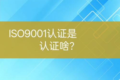 ISO9001认证是认证啥？