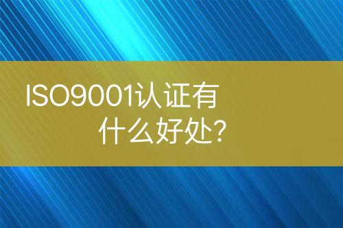 ISO9001认证有什么好处？