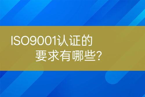 ISO9001认证的要求有哪些？