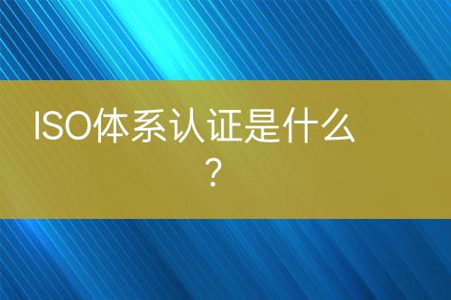 ISO体系认证是什么？