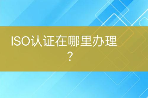 ISO认证在哪里办理？