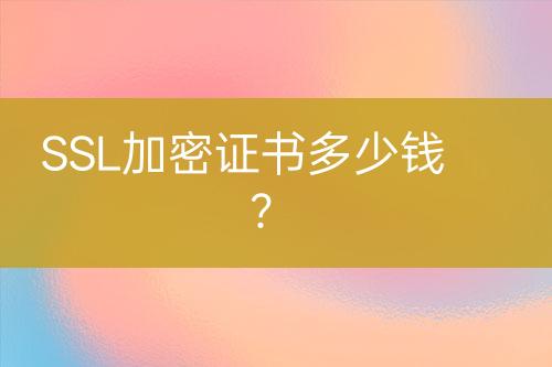 SSL加密证书多少钱？