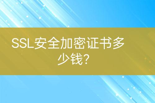 SSL安全加密证书多少钱？