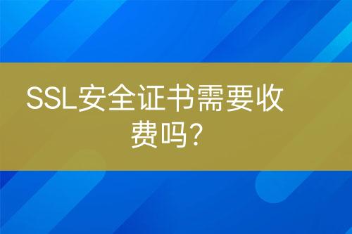 SSL安全证书需要收费吗？