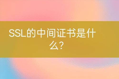 SSL的中间证书是什么？