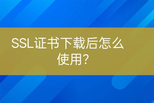 SSL证书下载后怎么使用？