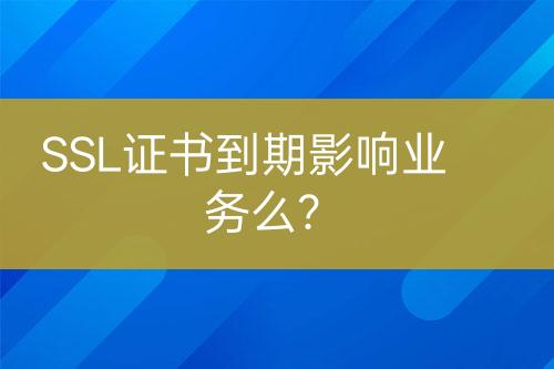 SSL证书到期影响业务么？