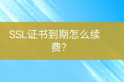 SSL证书到期怎么续费？