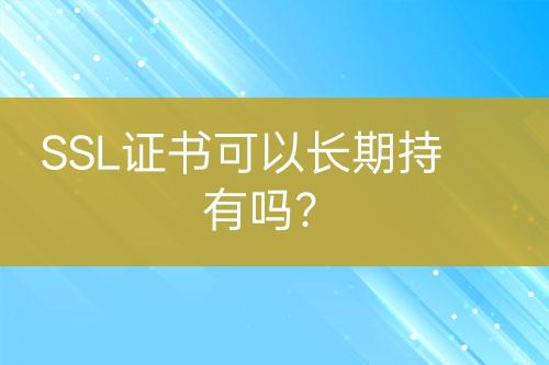 SSL证书可以长期持有吗？