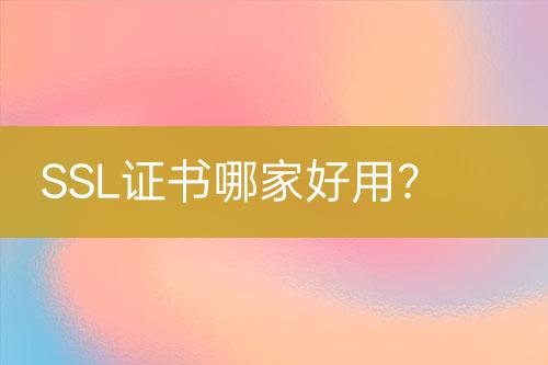 SSL证书哪家好用？