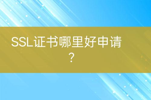 SSL证书哪里好申请？