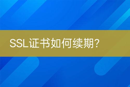 SSL证书如何续期？