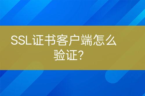 SSL证书客户端怎么验证？