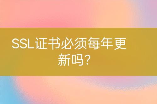 SSL证书必须每年更新吗？