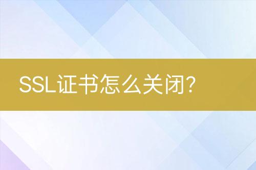 SSL证书怎么关闭？