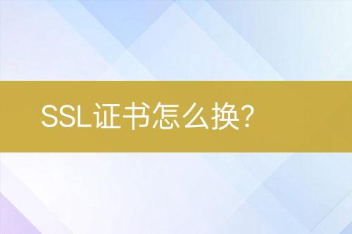 SSL证书怎么换？