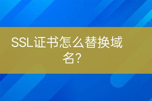 SSL证书怎么替换域名？