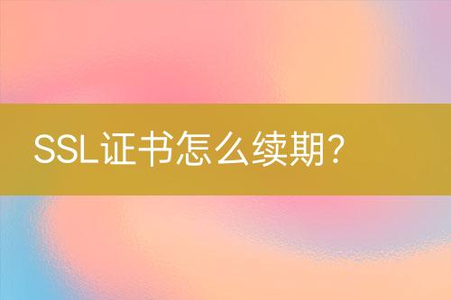 SSL证书怎么续期？
