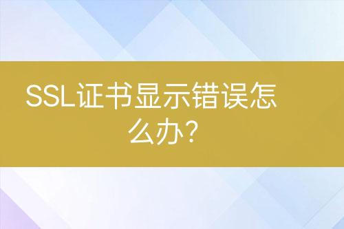 SSL证书显示错误怎么办？