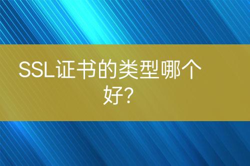 SSL证书的类型哪个好？