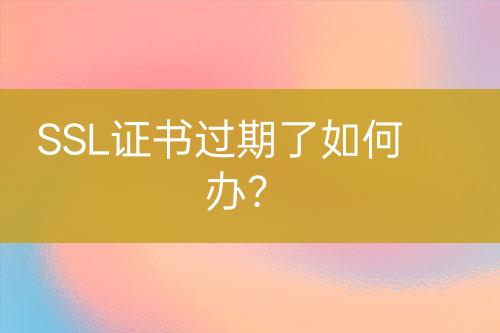 SSL证书过期了如何办？