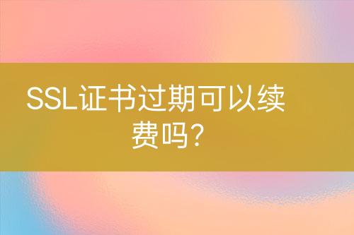 SSL证书过期可以续费吗？