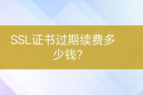 SSL证书过期续费多少钱？