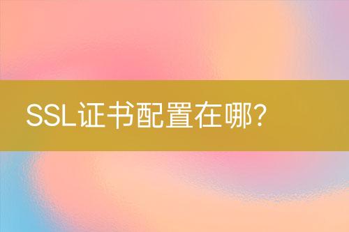 SSL证书配置在哪？
