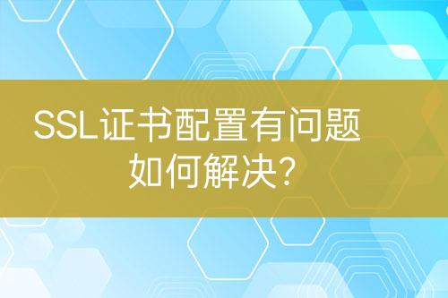 SSL证书配置有问题如何解决？