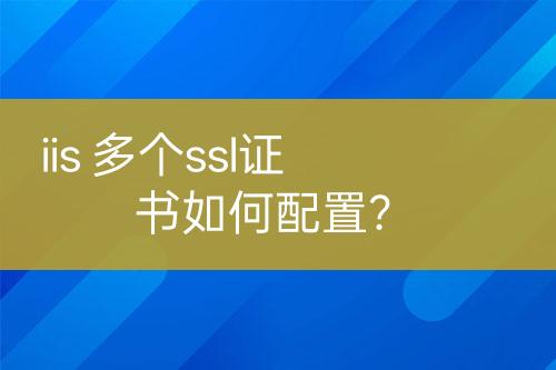 iis 多个ssl证书如何配置？
