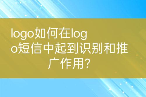 logo如何在logo短信中起到识别和推广作用？