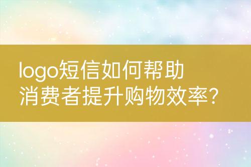 logo短信如何帮助消费者提升购物效率？