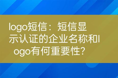 logo短信：短信显示认证的企业名称和logo有何重要性？