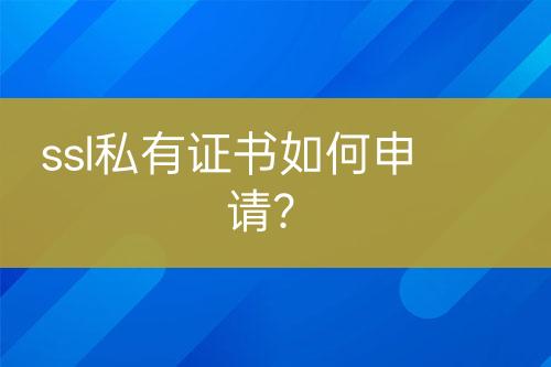 ssl私有证书如何申请？