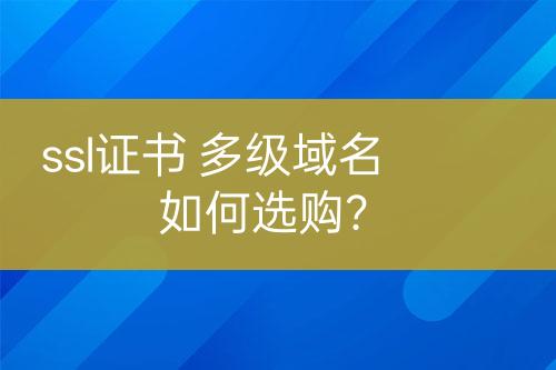 ssl证书 多级域名如何选购？