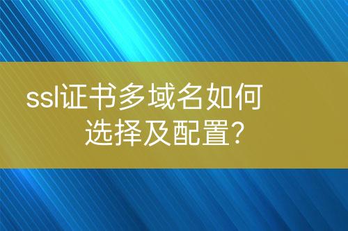 ssl证书多域名如何选择及配置？