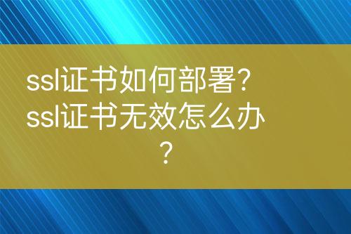 ssl证书如何部署？ssl证书无效怎么办？