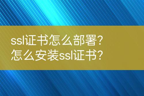 ssl证书怎么部署？怎么安装ssl证书？