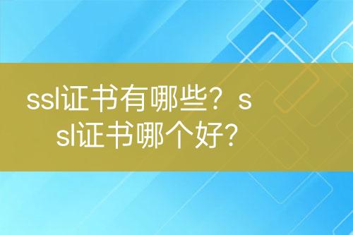 ssl证书有哪些？ssl证书哪个好？