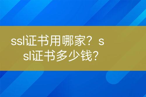 ssl证书用哪家？ssl证书多少钱？