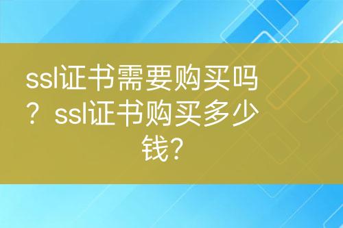 ssl证书需要购买吗？ssl证书购买多少钱？