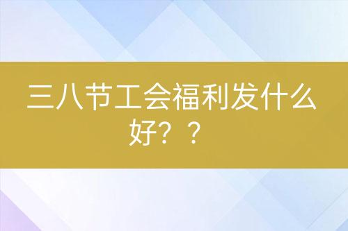 三八节工会福利发什么好？？