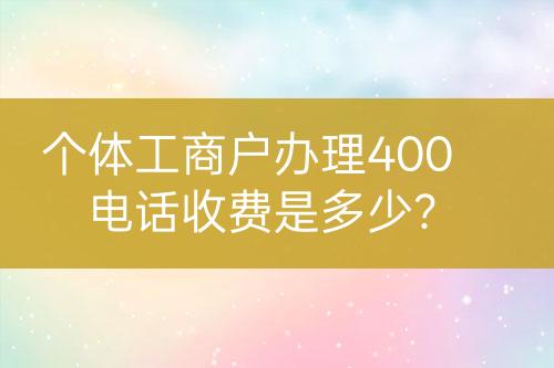 个体工商户办理400电话收费是多少？