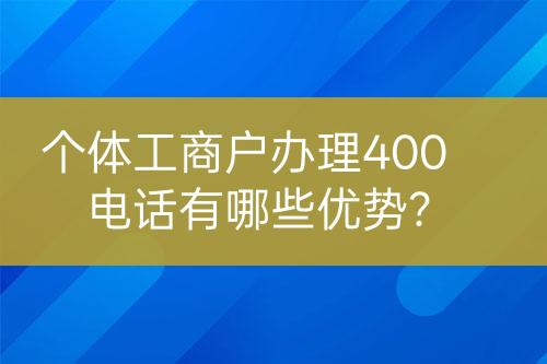 个体工商户办理400电话有哪些优势？