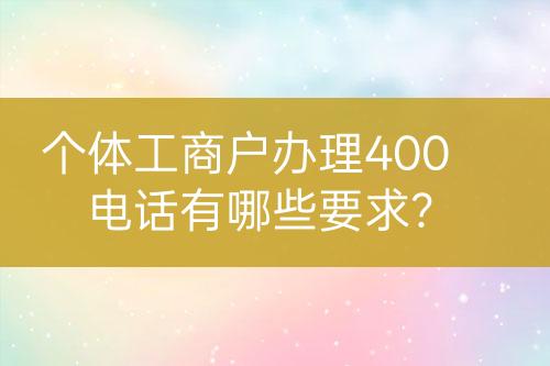 个体工商户办理400电话有哪些要求？
