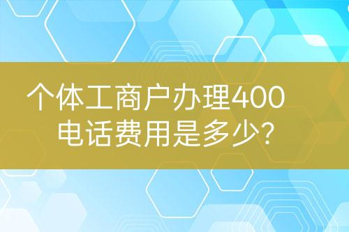 个体工商户办理400电话费用是多少？